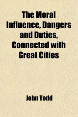 Cover of The Moral Influence, Dangers and Duties, Connected with Great Cities
