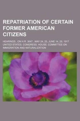 Cover of Repatriation of Certain Former American Citizens; Hearingson H.R. 3647may 24, 25, June 14, 29, 1917