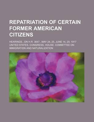 Book cover for Repatriation of Certain Former American Citizens; Hearingson H.R. 3647may 24, 25, June 14, 29, 1917