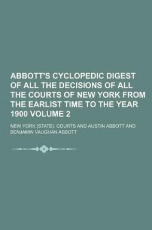 Cover of Abbott's Cyclopedic Digest of All the Decisions of All the Courts of New York from the Earlist Time to the Year 1900 Volume 2