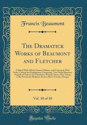 Book cover for The Dramatick Works of Beaumont and Fletcher, Vol. 10 of 10: Collated With All the Former Editions, and Corrected; With Notes, Critical and Explanatory; Containing, Two Noble Kinsmen; Tragedy of Thierry and Theodoret; Woman-Hater; Nice Valour, or the Pass