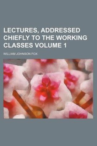 Cover of Lectures, Addressed Chiefly to the Working Classes Volume 1