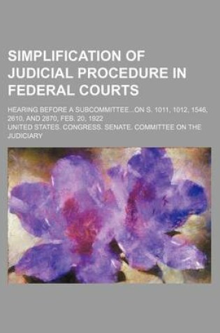 Cover of Simplification of Judicial Procedure in Federal Courts; Hearing Before a Subcommitteeon S. 1011, 1012, 1546, 2610, and 2870, Feb. 20, 1922