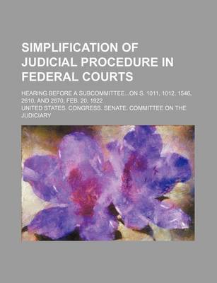 Book cover for Simplification of Judicial Procedure in Federal Courts; Hearing Before a Subcommitteeon S. 1011, 1012, 1546, 2610, and 2870, Feb. 20, 1922