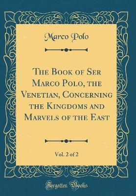 Book cover for The Book of Ser Marco Polo, the Venetian, Concerning the Kingdoms and Marvels of the East, Vol. 2 of 2 (Classic Reprint)