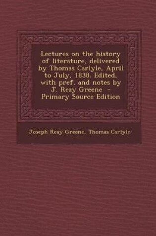 Cover of Lectures on the History of Literature, Delivered by Thomas Carlyle, April to July, 1838. Edited, with Pref. and Notes by J. Reay Greene - Primary Source Edition