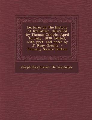 Book cover for Lectures on the History of Literature, Delivered by Thomas Carlyle, April to July, 1838. Edited, with Pref. and Notes by J. Reay Greene - Primary Source Edition