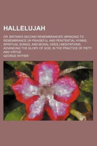 Cover of Hallelujah; Or, Britain's Second Remembrancer Bringing to Remembrance (in Praiseful and Penitential Hymns, Spiritual Songs, and Moral Odes, ) Meditations, Advancing the Glory of God, in the Practice of Piety and Virtue