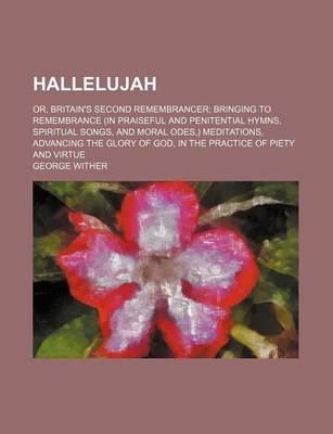 Book cover for Hallelujah; Or, Britain's Second Remembrancer Bringing to Remembrance (in Praiseful and Penitential Hymns, Spiritual Songs, and Moral Odes, ) Meditations, Advancing the Glory of God, in the Practice of Piety and Virtue