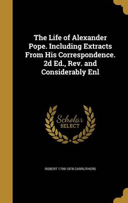 Book cover for The Life of Alexander Pope. Including Extracts from His Correspondence. 2D Ed., REV. and Considerably Enl