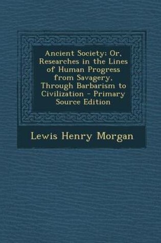 Cover of Ancient Society; Or, Researches in the Lines of Human Progress from Savagery, Through Barbarism to Civilization - Primary Source Edition