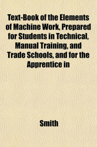 Cover of Text-Book of the Elements of Machine Work, Prepared for Students in Technical, Manual Training, and Trade Schools, and for the Apprentice in