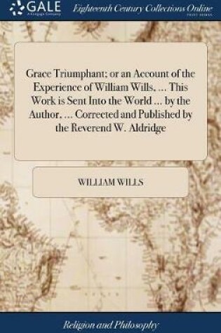 Cover of Grace Triumphant; Or an Account of the Experience of William Wills, ... This Work Is Sent Into the World ... by the Author, ... Corrected and Published by the Reverend W. Aldridge