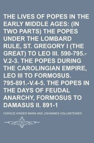 Cover of The Lives of the Popes in the Early Middle Ages (Volume 1, PT. 2); (In Two Parts) the Popes Under the Lombard Rule, St. Gregory I (the Great) to Leo III. 590-795.-V.2-3. the Popes During the Carolingian Empire, Leo III to Formosus. 795-891.-V.4-5. the Pop