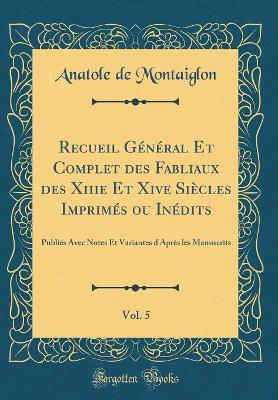 Book cover for Recueil Général Et Complet des Fabliaux des Xiiie Et Xive Siècles Imprimés ou Inédits, Vol. 5: Publiés Avec Notes Et Variantes d'Après les Manuscrits (Classic Reprint)