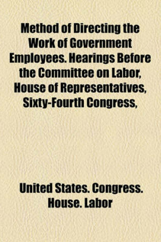 Cover of Method of Directing the Work of Government Employees. Hearings Before the Committee on Labor, House of Representatives, Sixty-Fourth Congress,