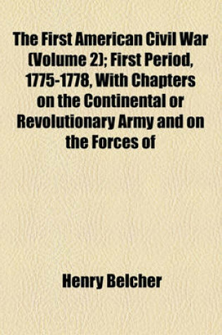Cover of The First American Civil War (Volume 2); First Period, 1775-1778, with Chapters on the Continental or Revolutionary Army and on the Forces of