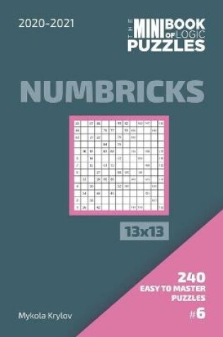 Cover of The Mini Book Of Logic Puzzles 2020-2021. Numbricks 13x13 - 240 Easy To Master Puzzles. #6