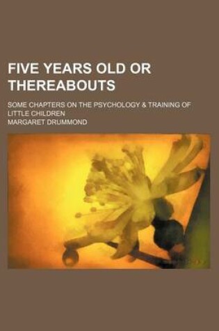 Cover of Five Years Old or Thereabouts; Some Chapters on the Psychology & Training of Little Children