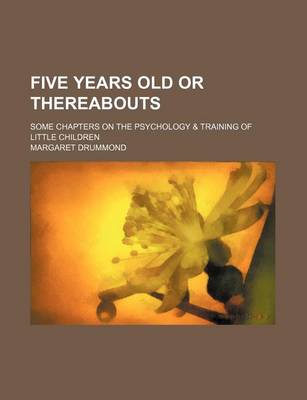 Book cover for Five Years Old or Thereabouts; Some Chapters on the Psychology & Training of Little Children