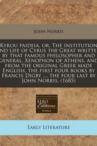 Cover of Kyrou Paideia, Or, the Institution and Life of Cyrus the Great Written by That Famous Philosopher and General, Xenophon of Athens, and from the Original Greek Made English, the First Four Books by Francis Digby ..., the Four Last by John Norris. (1685)