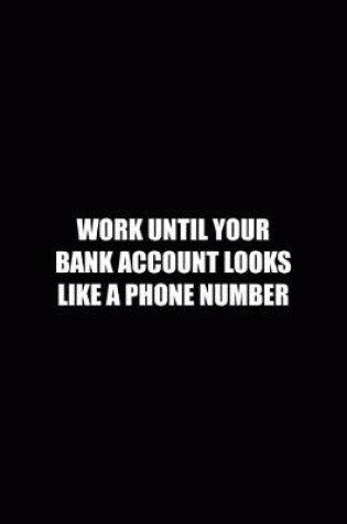 Cover of Work Until Your Bank Account Looks Like A Phone Number