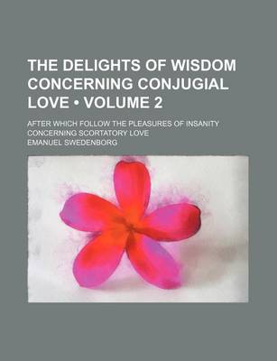 Book cover for The Delights of Wisdom Concerning Conjugial Love (Volume 2); After Which Follow the Pleasures of Insanity Concerning Scortatory Love