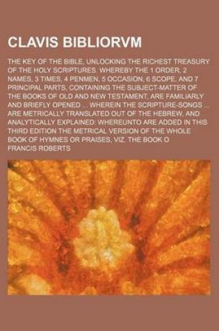 Cover of Clavis Bibliorvm; The Key of the Bible, Unlocking the Richest Treasury of the Holy Scriptures. Whereby the 1 Order, 2 Names, 3 Times, 4 Penmen, 5 Occasion, 6 Scope, and 7 Principal Parts, Containing the Subject-Matter of the Books of Old and New Testament