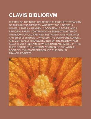 Book cover for Clavis Bibliorvm; The Key of the Bible, Unlocking the Richest Treasury of the Holy Scriptures. Whereby the 1 Order, 2 Names, 3 Times, 4 Penmen, 5 Occasion, 6 Scope, and 7 Principal Parts, Containing the Subject-Matter of the Books of Old and New Testament