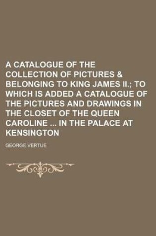 Cover of A Catalogue of the Collection of Pictures & Belonging to King James II.; To Which Is Added a Catalogue of the Pictures and Drawings in the Closet of the Queen Caroline in the Palace at Kensington