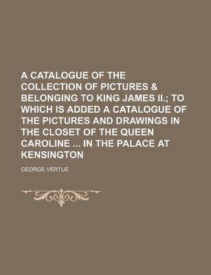 Book cover for A Catalogue of the Collection of Pictures & Belonging to King James II.; To Which Is Added a Catalogue of the Pictures and Drawings in the Closet of the Queen Caroline in the Palace at Kensington