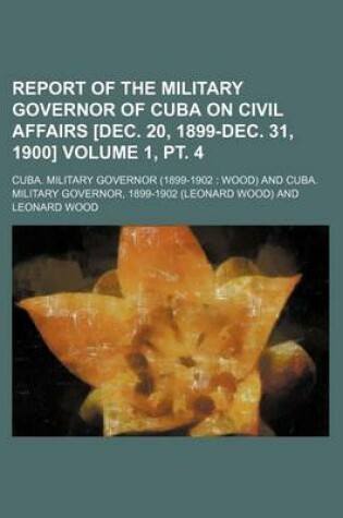 Cover of Report of the Military Governor of Cuba on Civil Affairs [Dec. 20, 1899-Dec. 31, 1900] Volume 1, PT. 4