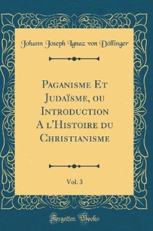 Cover of Paganisme Et Judaisme, ou Introduction A l'Histoire du Christianisme, Vol. 3 (Classic Reprint)