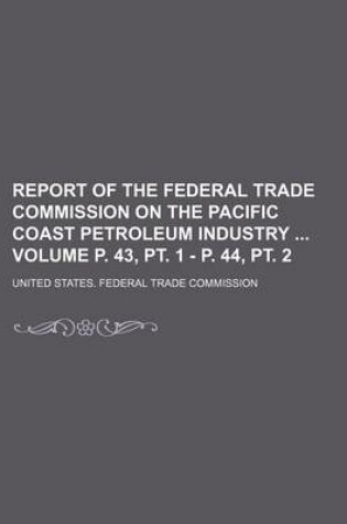 Cover of Report of the Federal Trade Commission on the Pacific Coast Petroleum Industry Volume P. 43, PT. 1 - P. 44, PT. 2