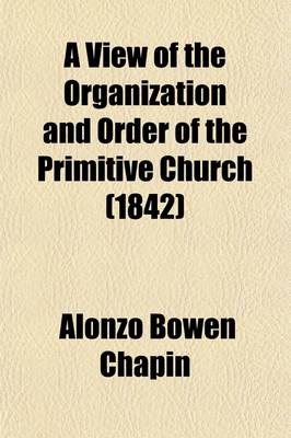 Book cover for A View of the Organization and Order of the Primitive Church; Containing a Scriptural Plan of the Apostolic Church with a Historical Outline of the Church to the End of the Second Century to Which Is Added, the Apostolic Succession,