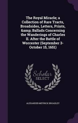 Book cover for The Royal Miracle; A Collection of Rare Tracts, Broadsides, Letters, Prints, & Ballads Concerning the Wanderings of Charles II. After the Battle of Worcester (September 3-October 15, 1651)