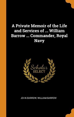 Book cover for A Private Memoir of the Life and Services of ... William Barrow ... Commander, Royal Navy