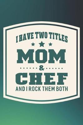 Book cover for I Have Two Titles Mom & Chef And I Rock Them Both