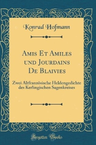 Cover of Amis Et Amiles und Jourdains De Blaivies: Zwei Altfranzösische Heldengedichte des Kerlingischen Sagenkreises (Classic Reprint)