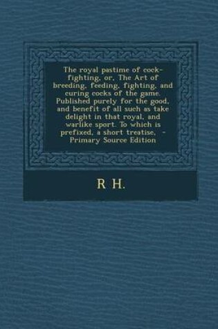 Cover of The Royal Pastime of Cock-Fighting, Or, the Art of Breeding, Feeding, Fighting, and Curing Cocks of the Game. Published Purely for the Good, and Benefit of All Such as Take Delight in That Royal, and Warlike Sport. to Which Is Prefixed, a Short Treatise,