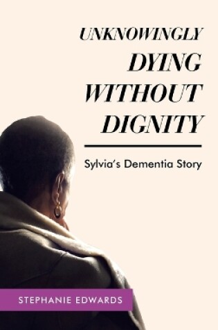 Cover of Unknowingly Dying Without Dignity - Sylvia's Dementia Story