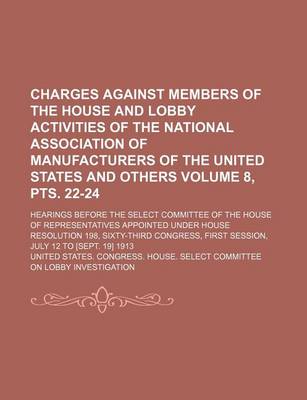 Book cover for Charges Against Members of the House and Lobby Activities of the National Association of Manufacturers of the United States and Others Volume 8, Pts. 22-24; Hearings Before the Select Committee of the House of Representatives Appointed Under House Resolut