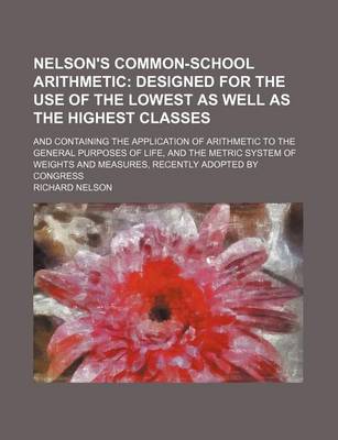 Book cover for Nelson's Common-School Arithmetic; Designed for the Use of the Lowest as Well as the Highest Classes. and Containing the Application of Arithmetic to the General Purposes of Life, and the Metric System of Weights and Measures, Recently Adopted by Congres