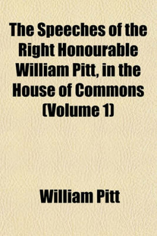 Cover of The Speeches of the Right Honourable William Pitt, in the House of Commons (Volume 1)