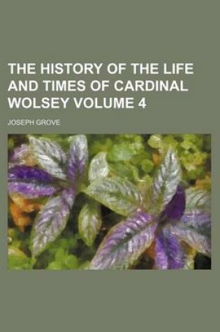 Cover of The History of the Life and Times of Cardinal Wolsey Volume 4