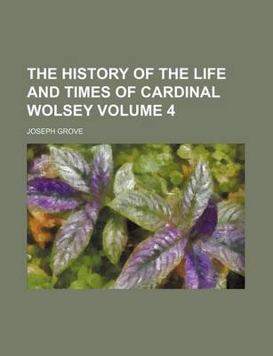 Book cover for The History of the Life and Times of Cardinal Wolsey Volume 4