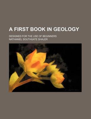 Book cover for A First Book in Geology; Designed for the Use of Beginners