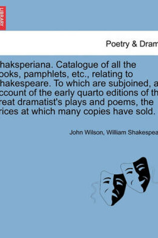 Cover of Shaksperiana. Catalogue of All the Books, Pamphlets, Etc., Relating to Shakespeare. to Which Are Subjoined, an Account of the Early Quarto Editions of the Great Dramatist's Plays and Poems, the Prices at Which Many Copies Have Sold.
