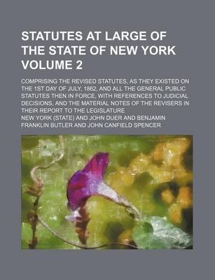 Book cover for Statutes at Large of the State of New York Volume 2; Comprising the Revised Statutes, as They Existed on the 1st Day of July, 1862, and All the General Public Statutes Then in Force, with References to Judicial Decisions, and the Material Notes of the Re