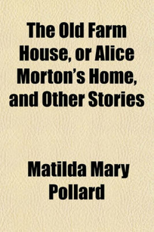 Cover of The Old Farm House, or Alice Morton's Home, and Other Stories